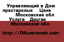 Управляющий в Дом престарелых  › Цена ­ 50 000 - Московская обл. Услуги » Другие   . Московская обл.